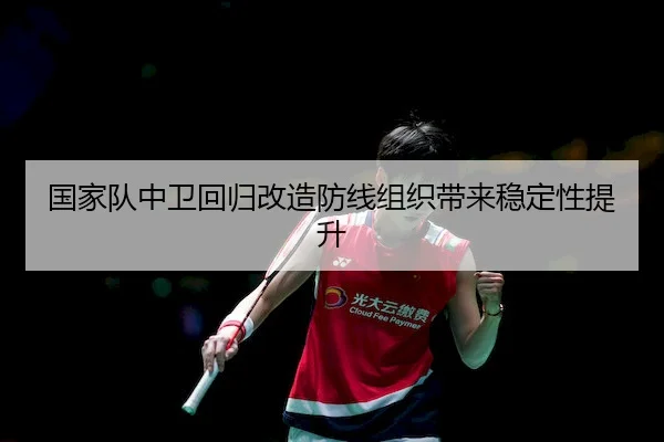 国家队中卫回归改造防线组织带来稳定性提升