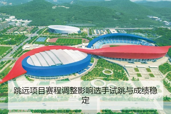 跳远项目赛程调整影响选手试跳与成绩稳定